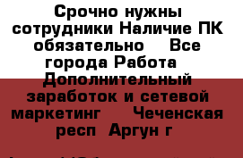 Срочно нужны сотрудники.Наличие ПК обязательно! - Все города Работа » Дополнительный заработок и сетевой маркетинг   . Чеченская респ.,Аргун г.